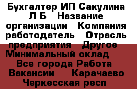 Бухгалтер ИП Сакулина Л.Б › Название организации ­ Компания-работодатель › Отрасль предприятия ­ Другое › Минимальный оклад ­ 1 - Все города Работа » Вакансии   . Карачаево-Черкесская респ.